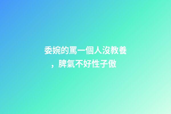 委婉的罵一個人沒教養，脾氣不好性子傲